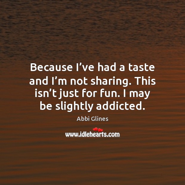 Because I’ve had a taste and I’m not sharing. This Abbi Glines Picture Quote
