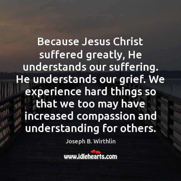 Because Jesus Christ suffered greatly, He understands our suffering. He understands our Image