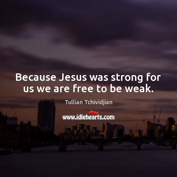 Because Jesus was strong for us we are free to be weak. Image