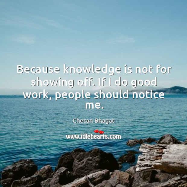Because knowledge is not for showing off. If I do good work, people should notice me. Chetan Bhagat Picture Quote