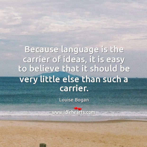 Because language is the carrier of ideas Louise Bogan Picture Quote