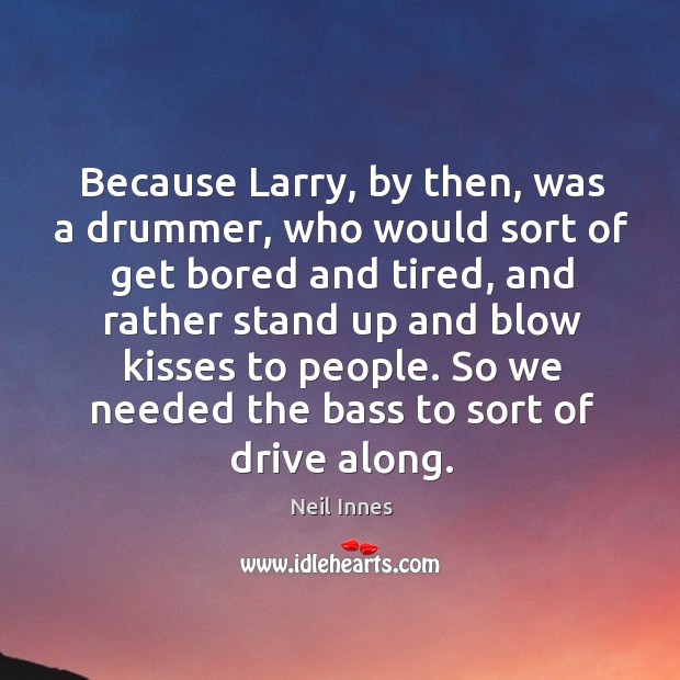 Because larry, by then, was a drummer, who would sort of get bored and tired Neil Innes Picture Quote