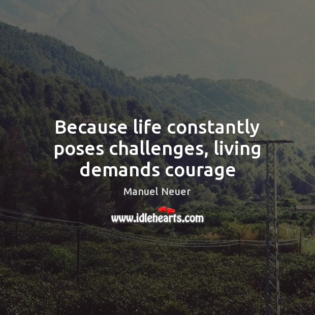 Because life constantly poses challenges, living demands courage 