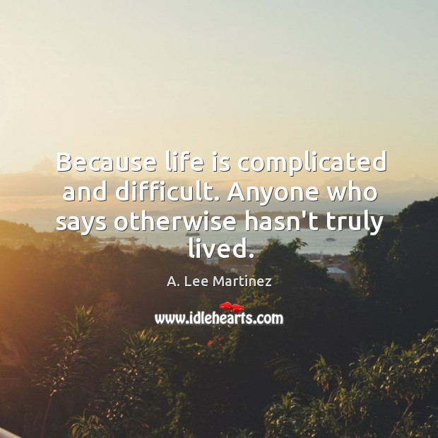 Because life is complicated and difficult. Anyone who says otherwise hasn’t truly lived. A. Lee Martinez Picture Quote