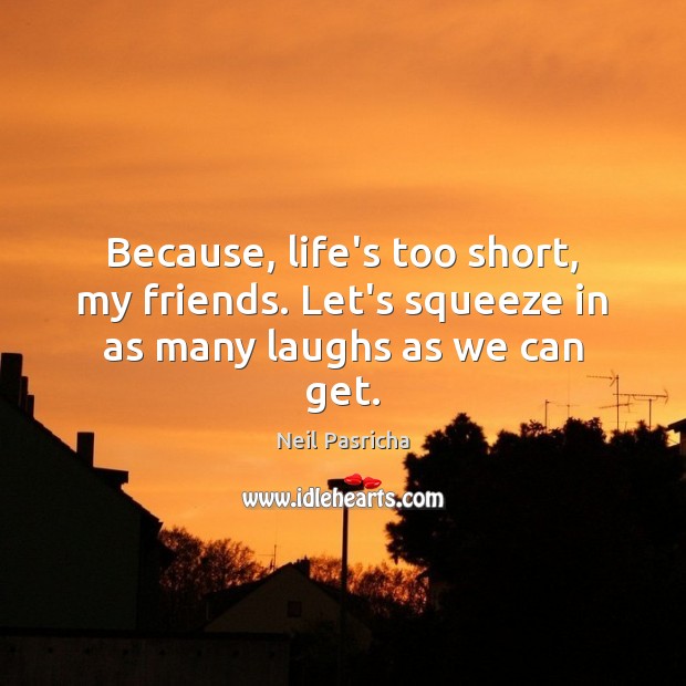 Because, life’s too short, my friends. Let’s squeeze in as many laughs as we can get. Neil Pasricha Picture Quote