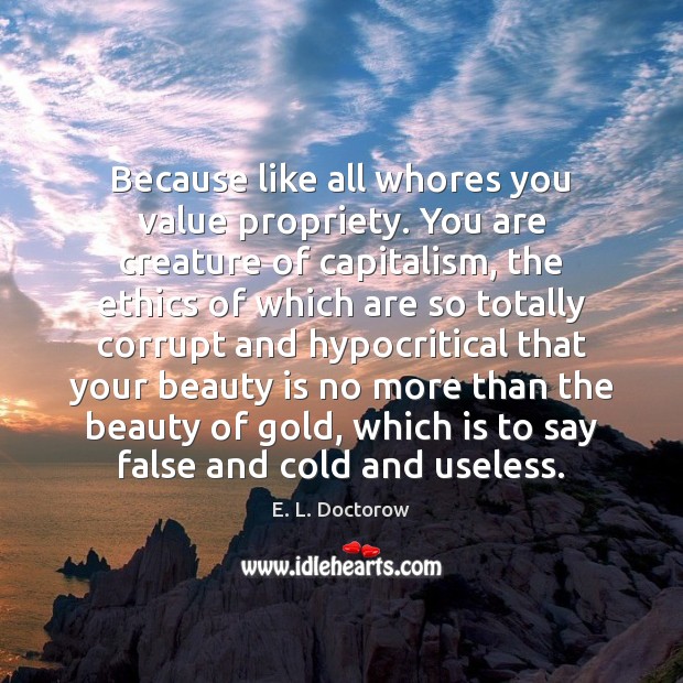 Because like all whores you value propriety. You are creature of capitalism, E. L. Doctorow Picture Quote