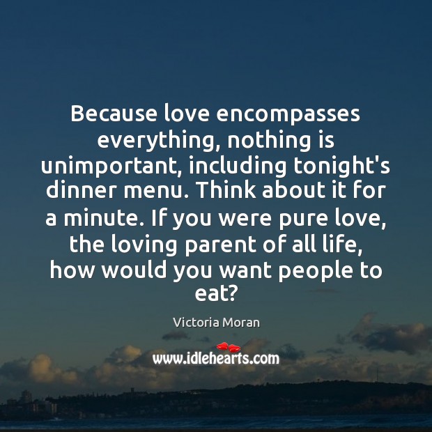 Because love encompasses everything, nothing is unimportant, including tonight’s dinner menu. Think Victoria Moran Picture Quote