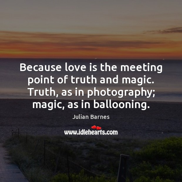 Because love is the meeting point of truth and magic. Truth, as Julian Barnes Picture Quote