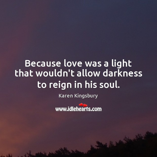 Because love was a light that wouldn’t allow darkness to reign in his soul. Karen Kingsbury Picture Quote