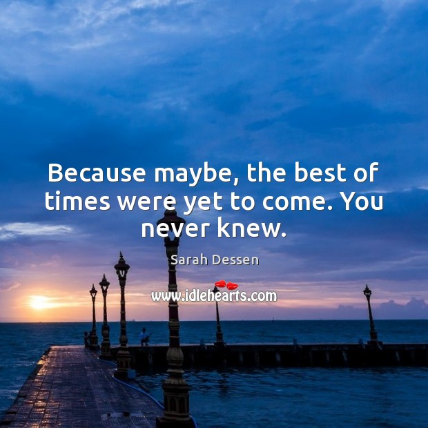 Because maybe, the best of times were yet to come. You never knew. Sarah Dessen Picture Quote