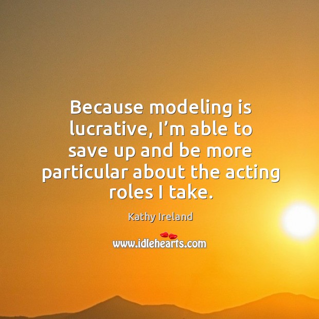 Because modeling is lucrative, I’m able to save up and be more particular about the acting roles I take. Kathy Ireland Picture Quote