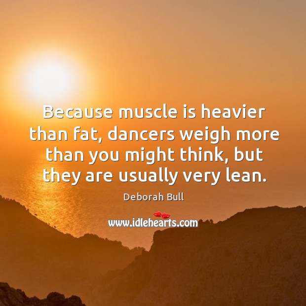 Because muscle is heavier than fat, dancers weigh more than you might think, but they are usually very lean. Deborah Bull Picture Quote