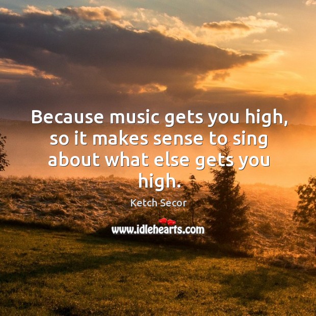 Because music gets you high, so it makes sense to sing about what else gets you high. Ketch Secor Picture Quote