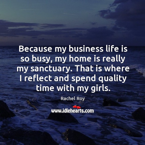 Because my business life is so busy, my home is really my sanctuary. That is where I reflect and spend quality time with my girls. Home Quotes Image