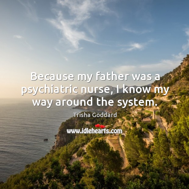 Because my father was a psychiatric nurse, I know my way around the system. Trisha Goddard Picture Quote