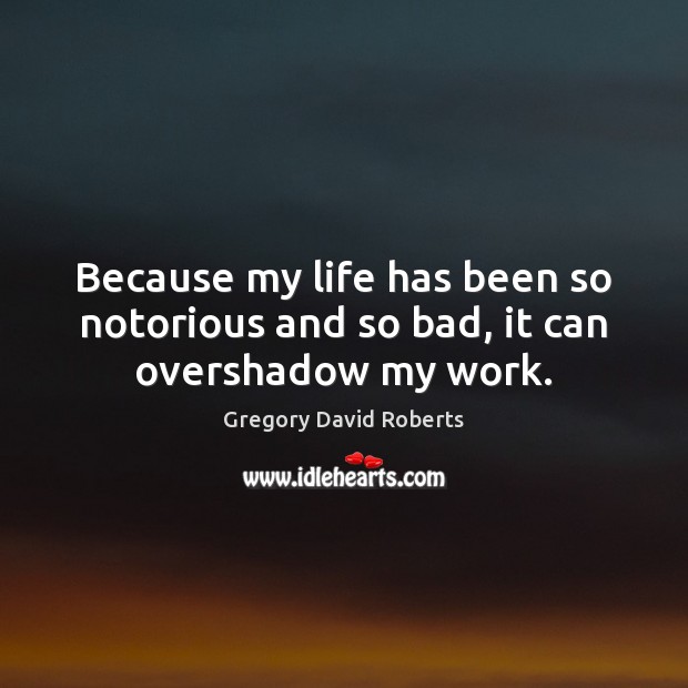 Because my life has been so notorious and so bad, it can overshadow my work. Gregory David Roberts Picture Quote