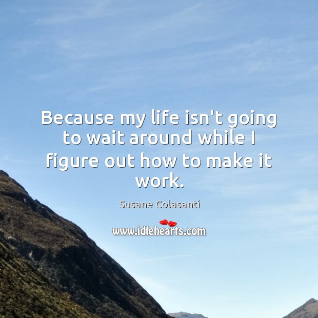 Because my life isn’t going to wait around while I figure out how to make it work. Susane Colasanti Picture Quote