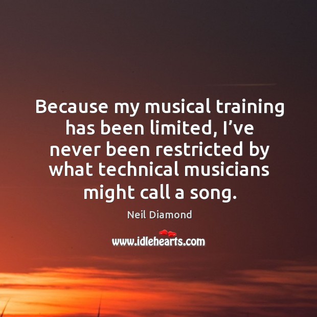 Because my musical training has been limited, I’ve never been restricted by what technical musicians might call a song. Neil Diamond Picture Quote