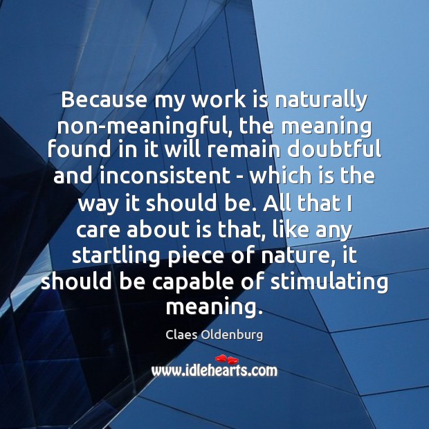Because my work is naturally non-meaningful, the meaning found in it will Claes Oldenburg Picture Quote
