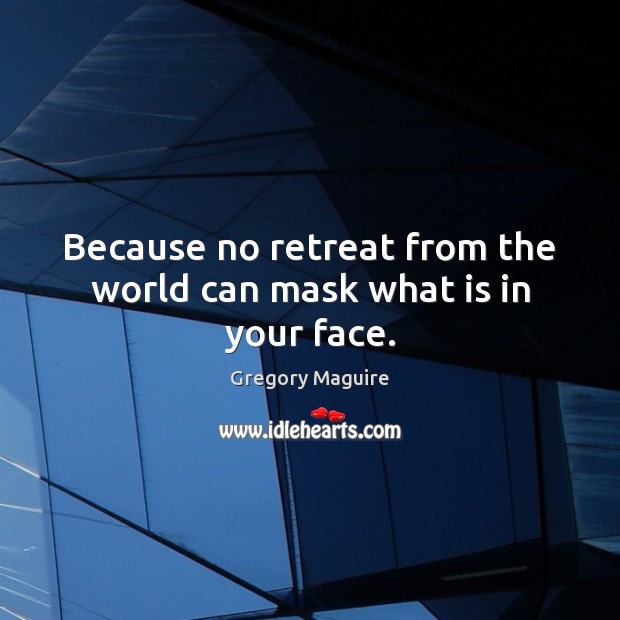 Because no retreat from the world can mask what is in your face. Gregory Maguire Picture Quote