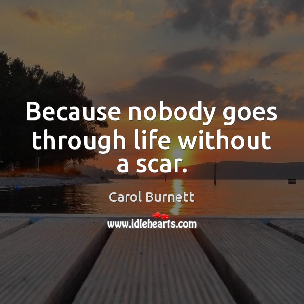 Because nobody goes through life without a scar. Carol Burnett Picture Quote