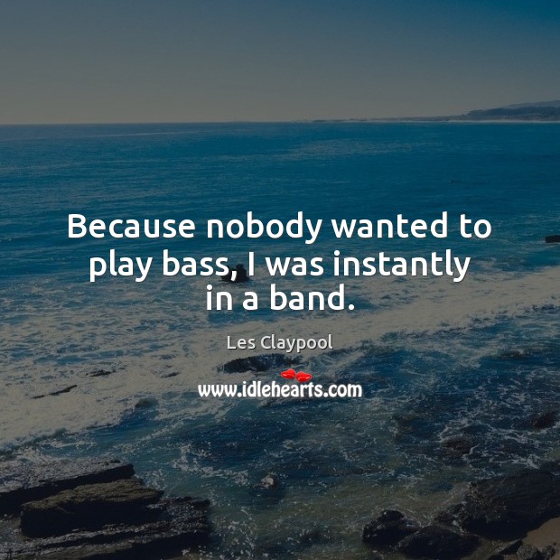 Because nobody wanted to play bass, I was instantly in a band. Les Claypool Picture Quote