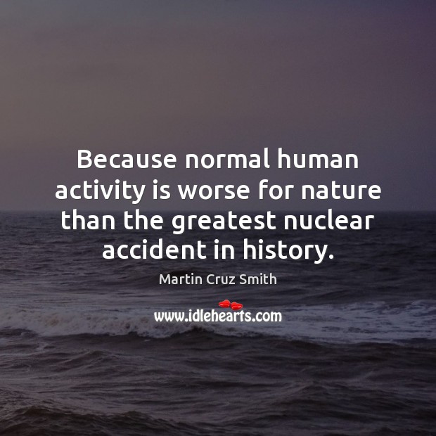 Because normal human activity is worse for nature than the greatest nuclear Martin Cruz Smith Picture Quote