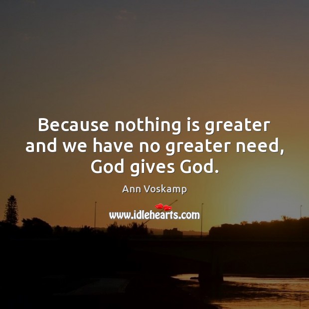 Because nothing is greater and we have no greater need, God gives God. Ann Voskamp Picture Quote