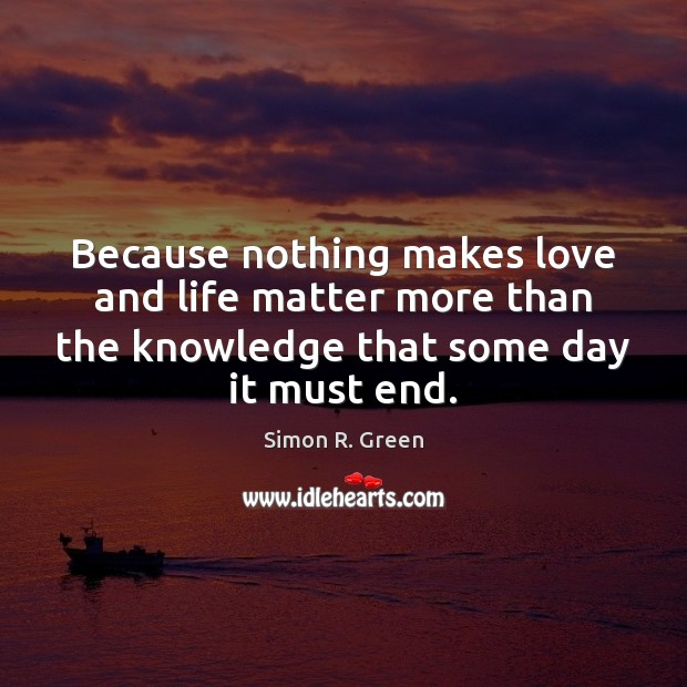Because nothing makes love and life matter more than the knowledge that Simon R. Green Picture Quote