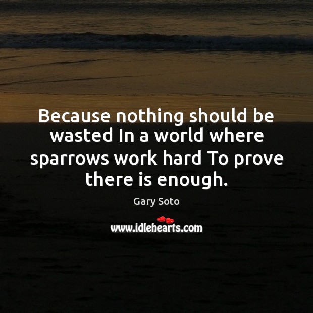 Because nothing should be wasted In a world where sparrows work hard Gary Soto Picture Quote
