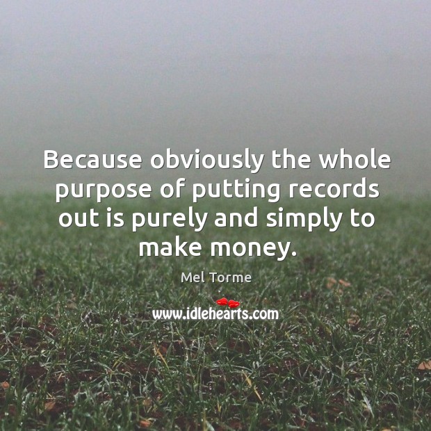 Because obviously the whole purpose of putting records out is purely and simply to make money. Mel Torme Picture Quote