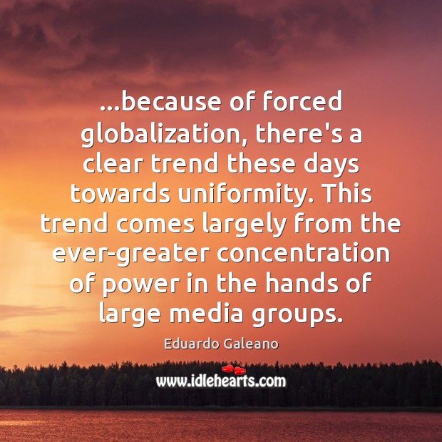 …because of forced globalization, there’s a clear trend these days towards uniformity. Eduardo Galeano Picture Quote