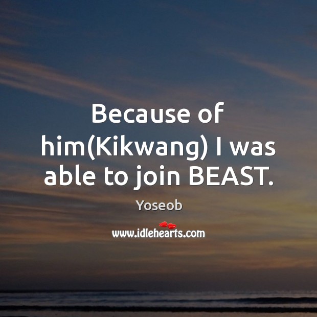 Because of him(Kikwang) I was able to join BEAST. Yoseob Picture Quote