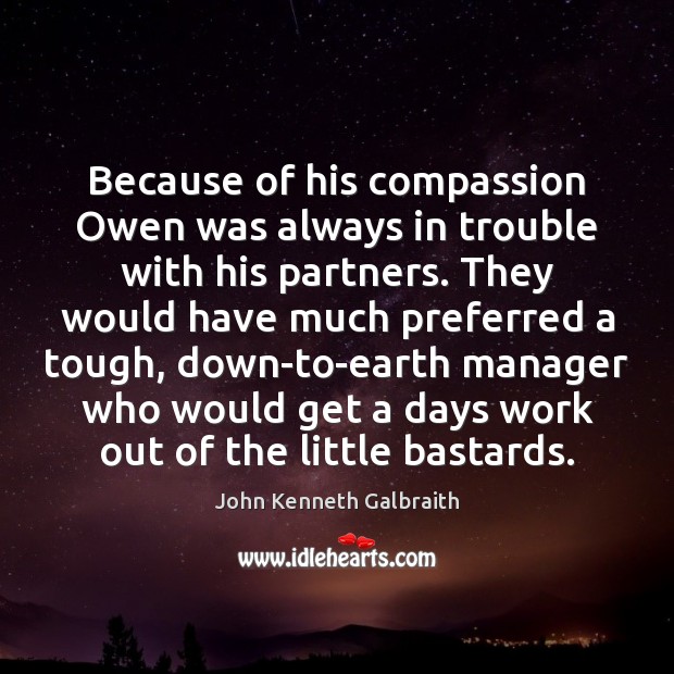 Because of his compassion Owen was always in trouble with his partners. John Kenneth Galbraith Picture Quote