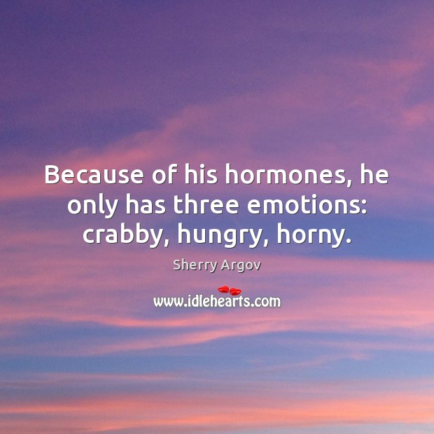 Because of his hormones, he only has three emotions: crabby, hungry, horny. Sherry Argov Picture Quote