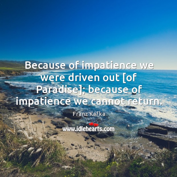 Because of impatience we were driven out [of Paradise]; because of impatience Franz Kafka Picture Quote