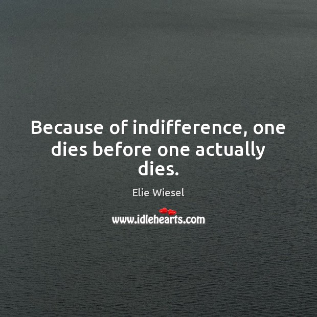 Because of indifference, one dies before one actually dies. Elie Wiesel Picture Quote