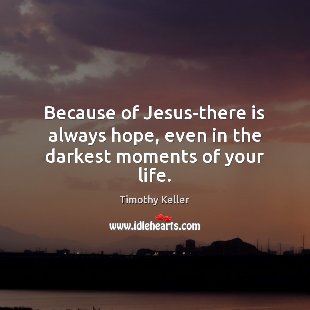 Because of Jesus-there is always hope, even in the darkest moments of your life. Timothy Keller Picture Quote