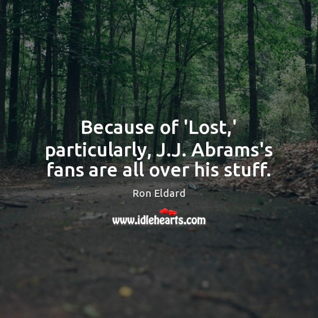 Because of ‘Lost,’ particularly, J.J. Abrams’s fans are all over his stuff. Ron Eldard Picture Quote