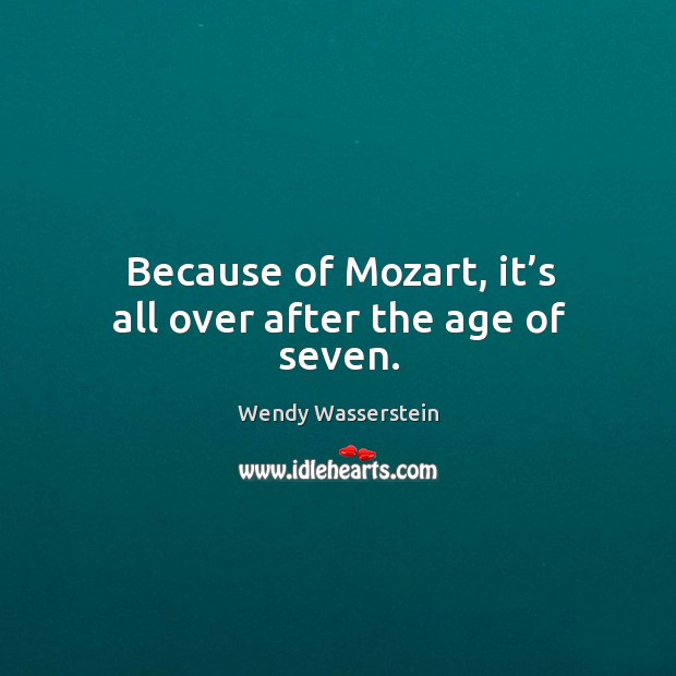 Because of mozart, it’s all over after the age of seven. Wendy Wasserstein Picture Quote