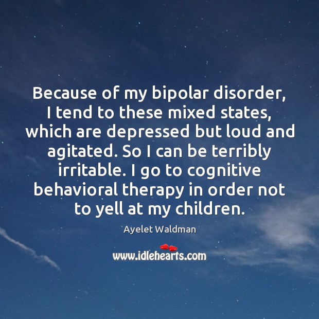 Because of my bipolar disorder, I tend to these mixed states, which Ayelet Waldman Picture Quote