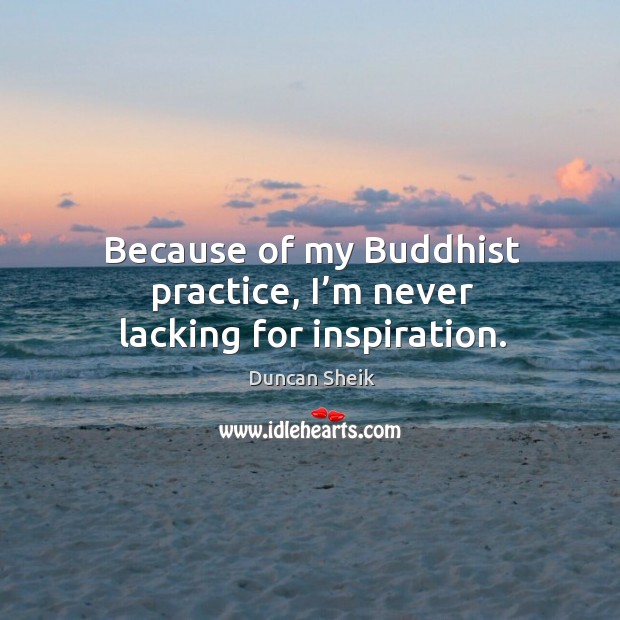 Because of my buddhist practice, I’m never lacking for inspiration. Duncan Sheik Picture Quote