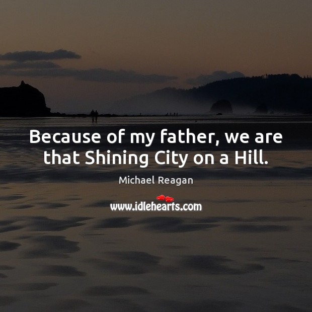 Because of my father, we are that Shining City on a Hill. Michael Reagan Picture Quote