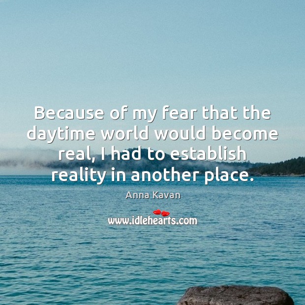 Because of my fear that the daytime world would become real, I Anna Kavan Picture Quote