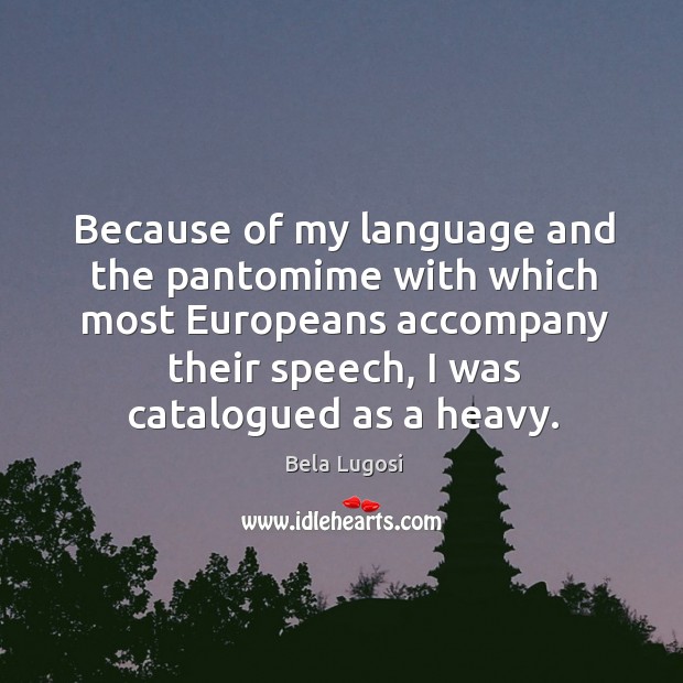 Because of my language and the pantomime with which most europeans accompany their speech, I was catalogued as a heavy. Bela Lugosi Picture Quote