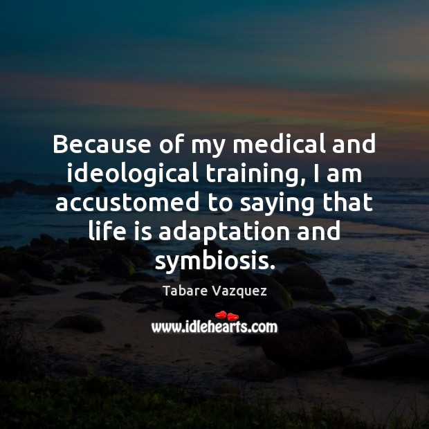 Because of my medical and ideological training, I am accustomed to saying 