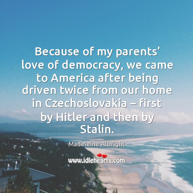 Because of my parents’ love of democracy, we came to america after being Madeleine Albright Picture Quote