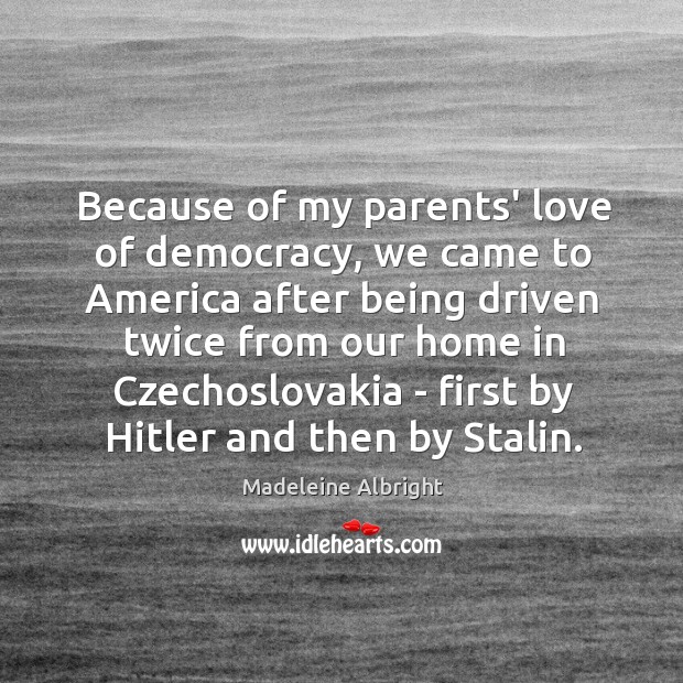 Because of my parents’ love of democracy, we came to America after Madeleine Albright Picture Quote