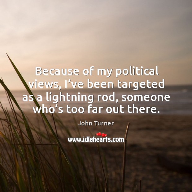 Because of my political views, I’ve been targeted as a lightning rod, someone who’s too far out there. John Turner Picture Quote