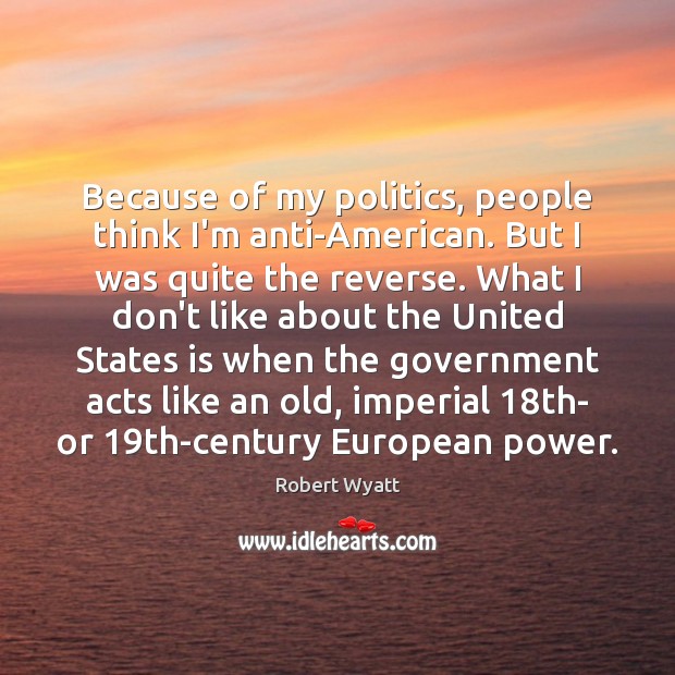 Because of my politics, people think I’m anti-American. But I was quite Robert Wyatt Picture Quote
